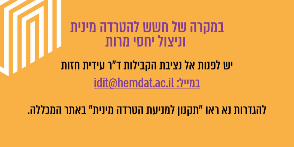 במקרה של חשש להטרדה מינית וניצול יחסי מרות יש לפנות אל נציבת הקבילות ד"ר עידית חזות במייל: idit@hemdat.ac.il להגדרות נא ראו "תקנון למניעת הטרדה מינית" באתר המכללה.