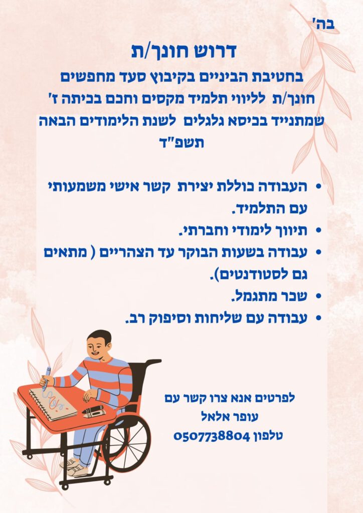 בה' דרוש חונך/ת בחטיבת בניים בקיבוץ סעד מחפשים חונך/ת לליווי תלמיד מקסים וחכם בכיתה ז' שמתנייד בכסא גלגלים??‍? לשנת הלימודים הבאה תשפד'? העבודה כוללת: ✔️יצירת קשר אישי משמעותי עם התלמיד ✔️תיווך לימודי וחברתי ✔️העבודה בשעות הבוקר עד הצהרים( מתאים גם לסטודנטים) ✔️שכר מתגמל ✔️עבודה עם שליחות וסיפוק רב. לפרטים נוספים אנא צרו קשר עם עופר אלאל טל' 0507738804
