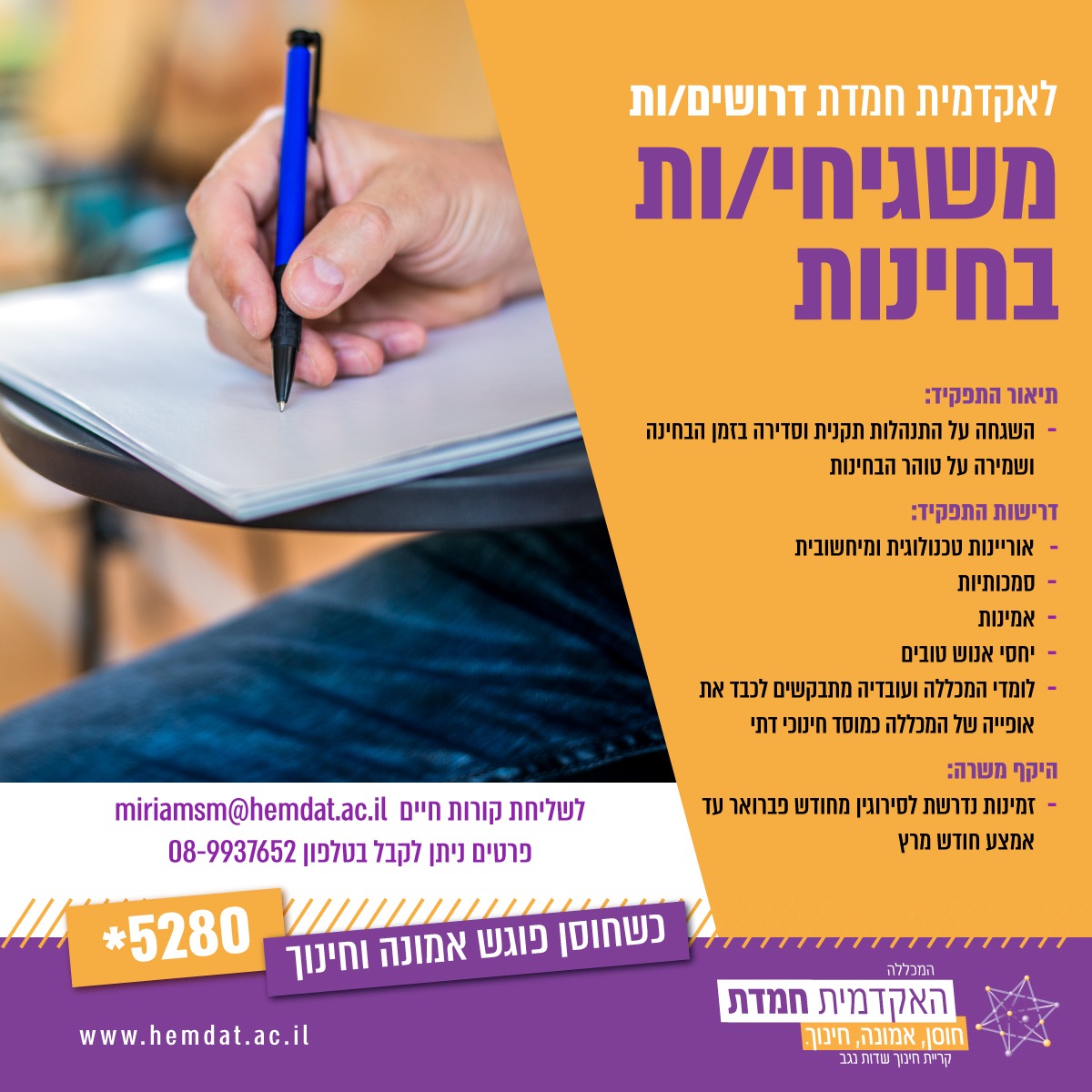 אקדמית חמדת דרושים/ות משגיחי/ות בחינות תיאור התפקיד: השגחה על התנהלות תקנית וסדירה בזמן הבחינה ושמירה על טוהר הבחינות דרישות התפקיד: אוריינות טכנולוגית ומיחשובית סמכותיות אמינות יחסי אנוש טובים לומדי המכללה ועובדיה מתבקשים לכבד את אופייה של המכללה כמוסד חינוכי דתי היקף משרה: זמינות נדרשת לסירוגין בחודשים פבואר-אמצע מרץ לשליחת קורות חיים miriamsm@hemdat.ac.il פרטים ניתן לקבל בטלפון 08-9937652