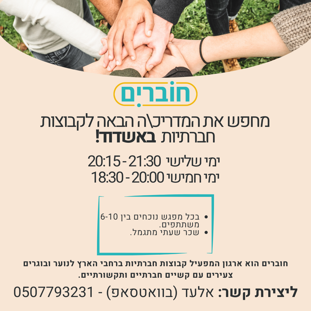 ארגון "חוברים" מחפש אותך - מדריך/ה מעולה להובלת קבוצות חברתיות באשדוד!
✨ מה מחכה לך?
✅ הנחיית קבוצה חווייתית עם 6-10 משתתפים
✅ מפגשים קבועים בימים ושעות קבועים.
✅ שכר מתגמל לשעה.
✅ הזדמנות להשפיע וליצור מרחב חברתי מעצים
חוברים הוא ארגון המפעיל קבוצות חברתיות ברחבי הארץ לנוער ובוגרים צעירים עם קשיים חברתיים ותקשורתיים.
רוצים להצטרף אלינו ?
להשארת פרטים: Elad@hovrim.co.il ווטאספ: 0507793231